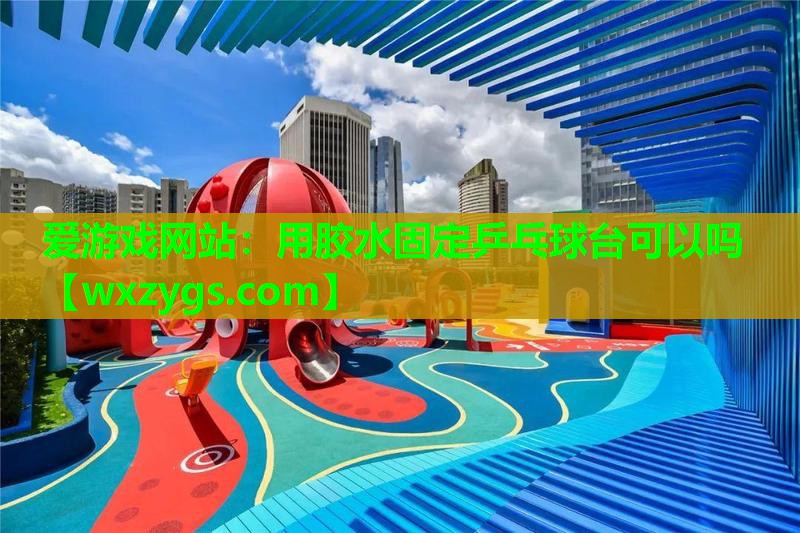 爱游戏网站：用胶水固定乒乓球台可以吗