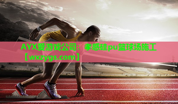 AYX爱游戏公司：孝感硅pu篮球场施工