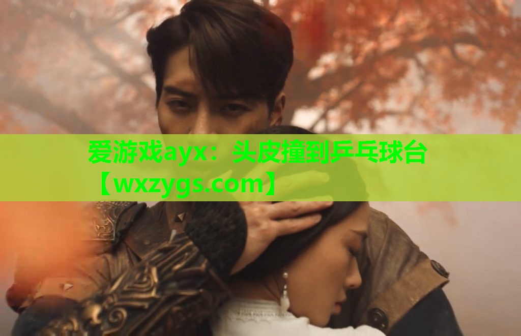 爱游戏ayx：头皮撞到乒乓球台