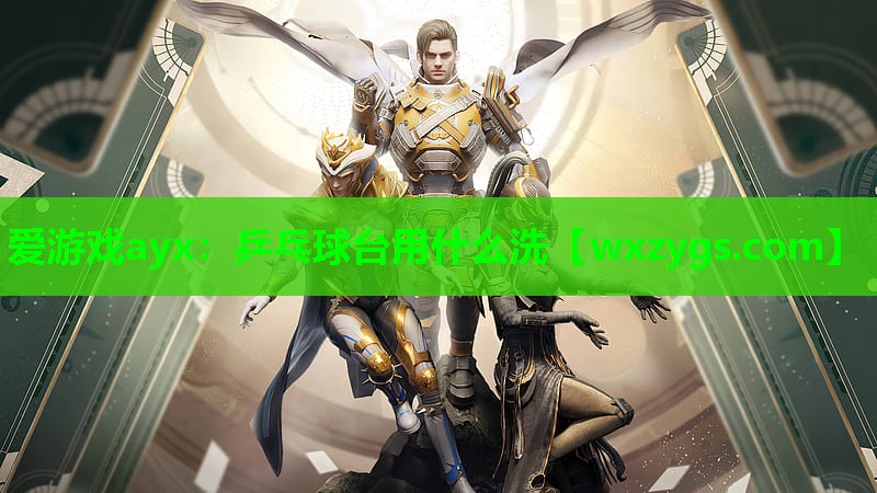 爱游戏ayx：乒乓球台用什么洗