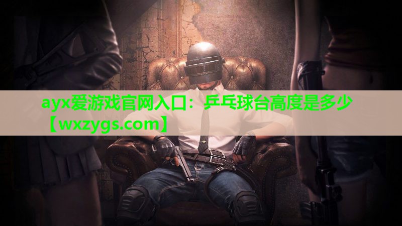 ayx爱游戏官网入口：乒乓球台高度是多少