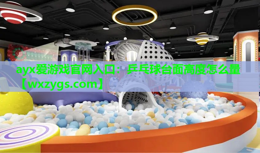 ayx爱游戏官网入口：乒乓球台面高度怎么量