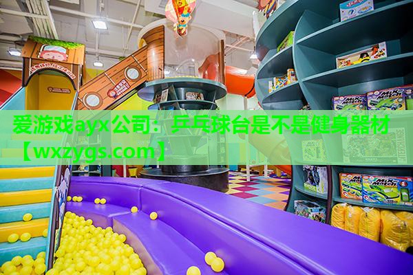 爱游戏ayx公司：乒乓球台是不是健身器材