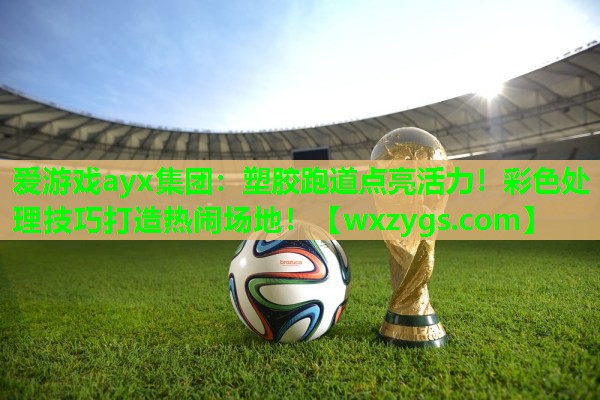 爱游戏ayx集团：塑胶跑道点亮活力！彩色处理技巧打造热闹场地！