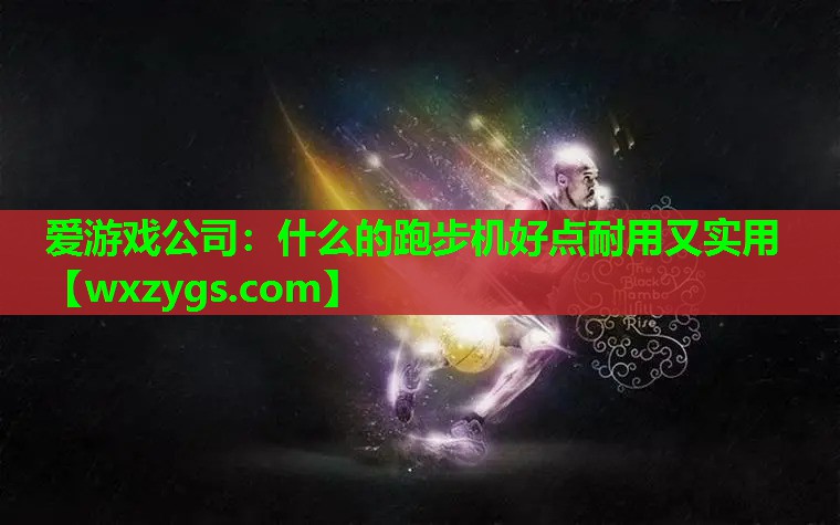 爱游戏公司：什么的跑步机好点耐用又实用