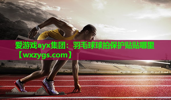 爱游戏ayx集团：羽毛球球拍保护贴贴哪里
