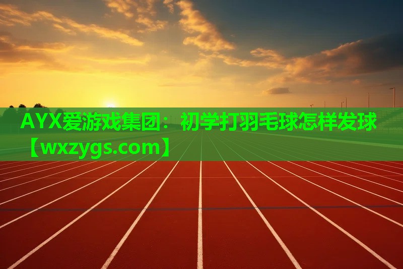 AYX爱游戏集团：初学打羽毛球怎样发球