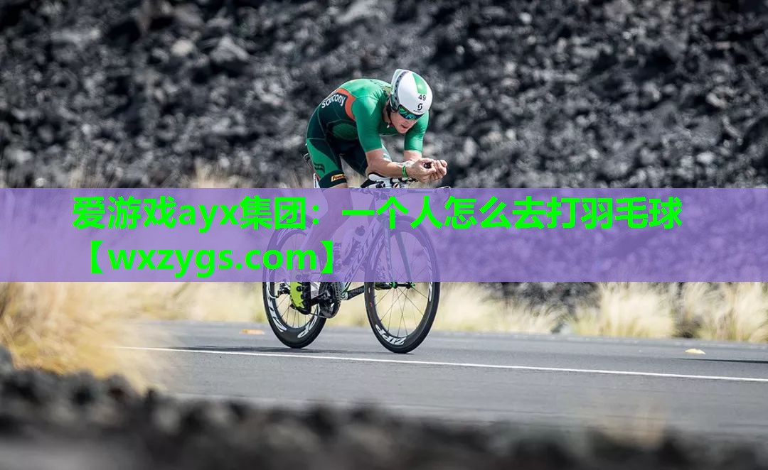 爱游戏ayx集团：一个人怎么去打羽毛球