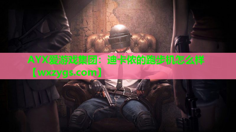 AYX爱游戏集团：迪卡侬的跑步机怎么样