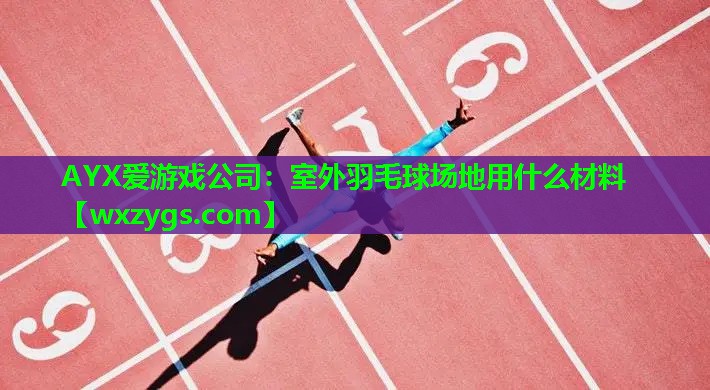 AYX爱游戏公司：室外羽毛球场地用什么材料
