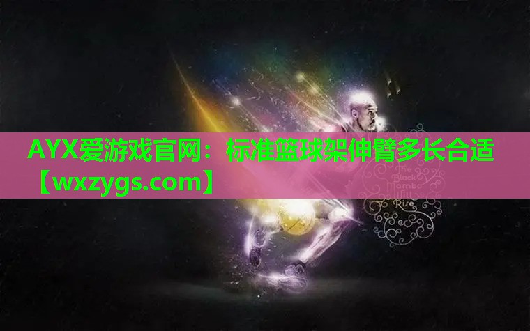 AYX爱游戏官网：标准篮球架伸臂多长合适