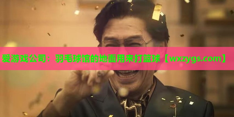 爱游戏公司：羽毛球馆的地面用来打篮球