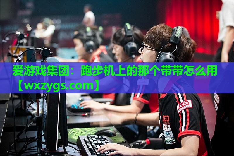 爱游戏集团：跑步机上的那个带带怎么用