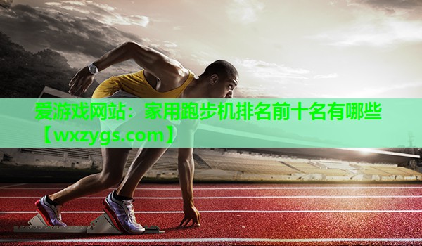 爱游戏网站：家用跑步机排名前十名有哪些