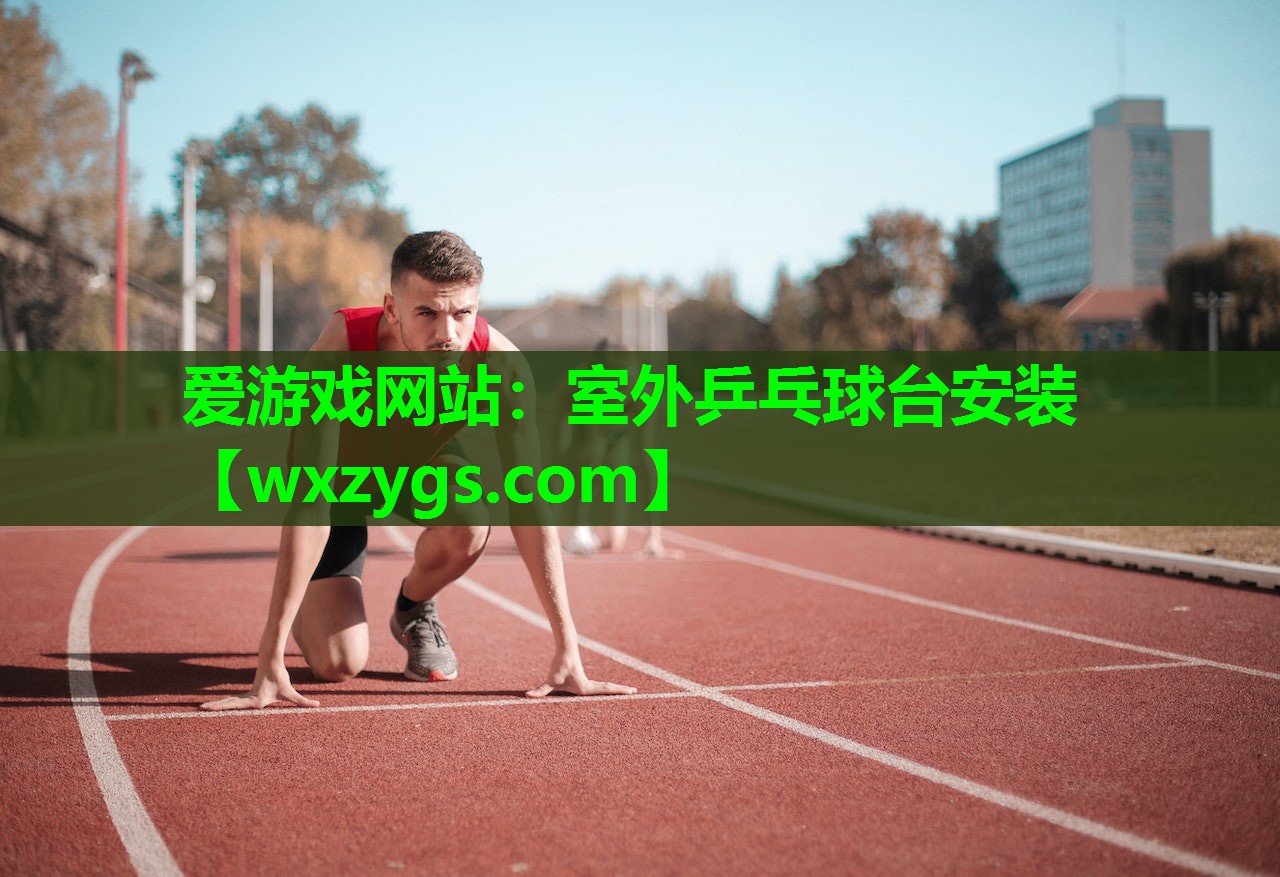 爱游戏网站：室外乒乓球台安装