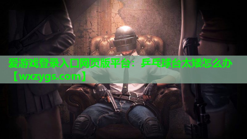 乒乓球台太矮怎么办 乒乓球台太矮怎么办