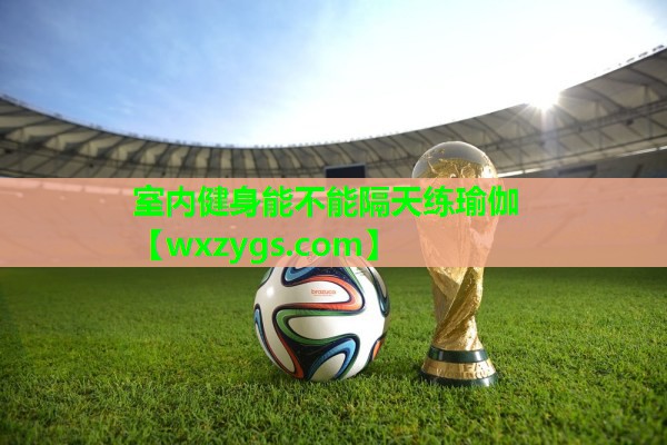 室内健身能不能隔天练瑜伽 室内健身能不能隔天练瑜伽