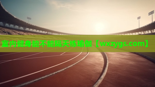室内健身能不能隔天练瑜伽 室内健身能不能隔天练瑜伽
