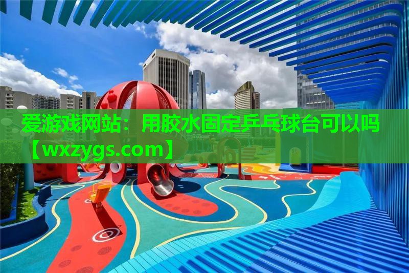 用胶水固定乒乓球台可以吗 用胶水固定乒乓球台可以吗