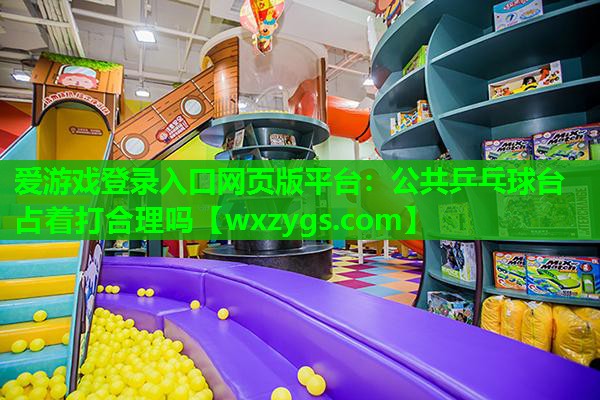 公共乒乓球台占着打合理吗 公共乒乓球台占着打合理吗