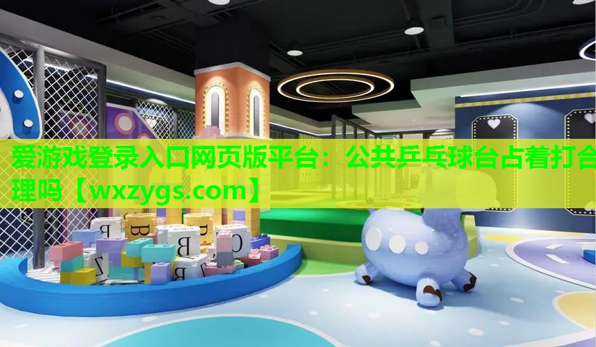 公共乒乓球台占着打合理吗 公共乒乓球台占着打合理吗