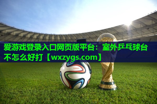 室外乒乓球台不怎么好打 室外乒乓球台不怎么好打
