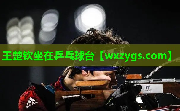 王楚钦坐在乒乓球台 王楚钦坐在乒乓球台