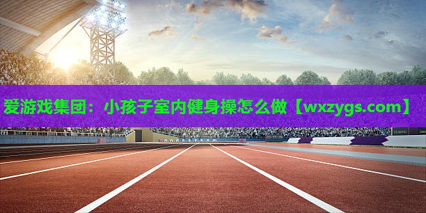 小孩子室内健身操怎么做 小孩子室内健身操怎么做