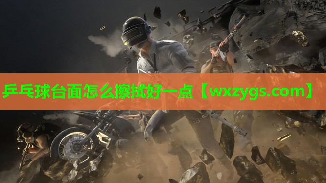 乒乓球台面怎么擦拭好一点 乒乓球台面怎么擦拭好一点