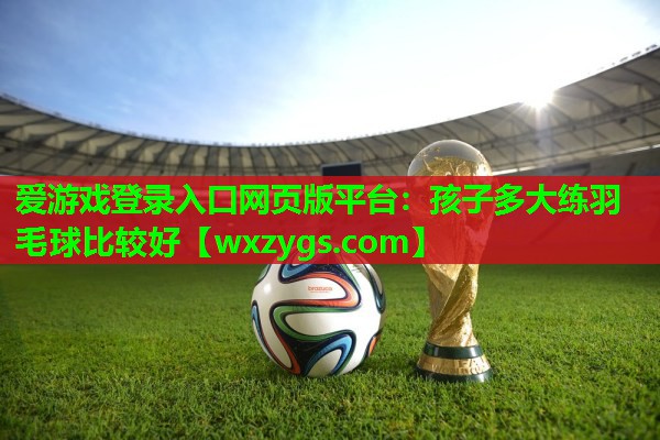 孩子多大练羽毛球比较好 孩子多大练羽毛球比较好