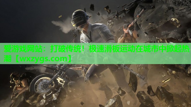 打破传统!极速滑板运动在城市中掀起热潮 打破传统!极速滑板运动在城市中掀起热潮