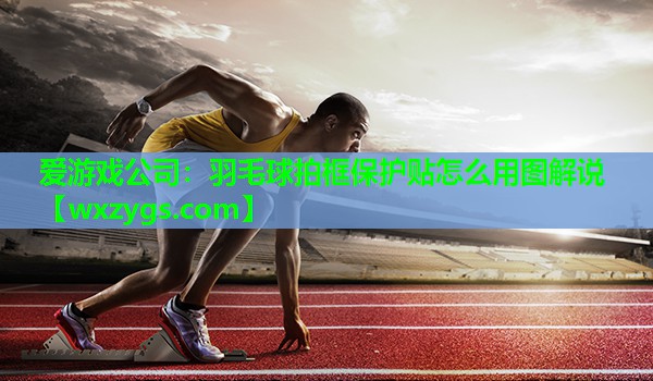 羽毛球拍框保护贴怎么用图解说 羽毛球拍框保护贴怎么用图解说
