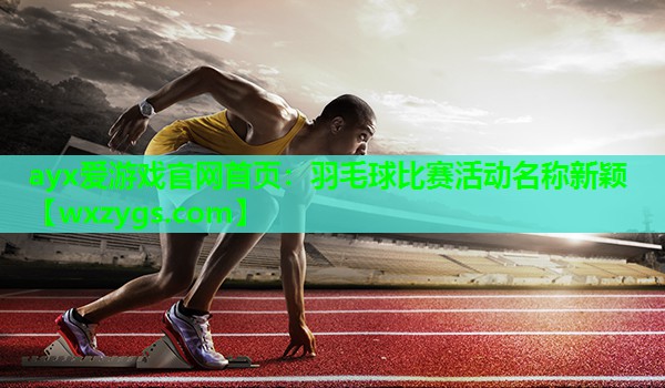 羽毛球比赛活动名称新颖 羽毛球比赛活动名称新颖