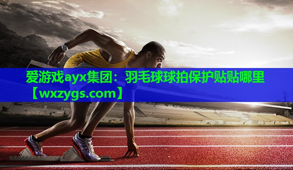 羽毛球球拍保护贴贴哪里 羽毛球球拍保护贴贴哪里