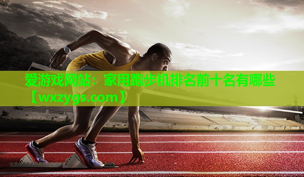 家用跑步机排名前十名有哪些 家用跑步机排名前十名有哪些